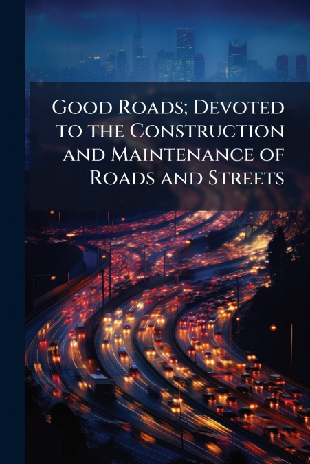 Good Roads; Devoted to the Construction and Maintenance of Roads and Streets