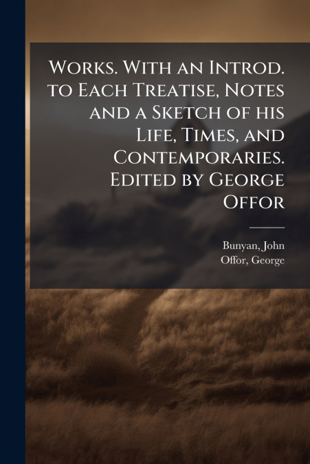 Works. With an Introd. to Each Treatise, Notes and a Sketch of his Life, Times, and Contemporaries. Edited by George Offor
