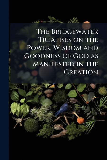 The Bridgewater Treatises on the Power, Wisdom and Goodness of God as Manifested in the Creation
