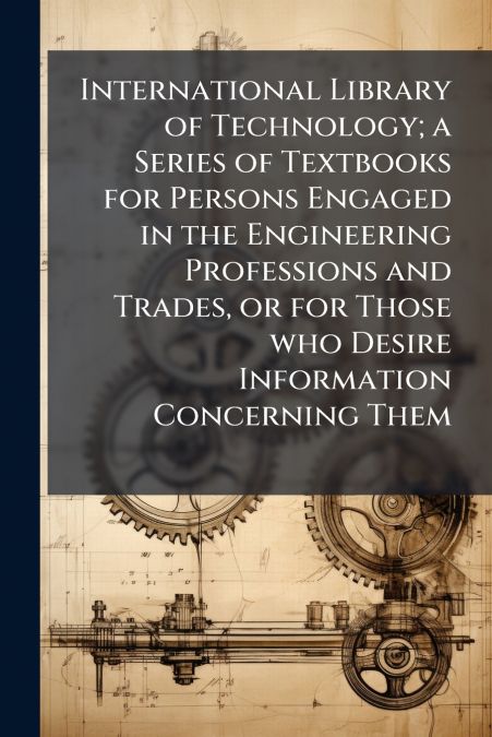 International Library of Technology; a Series of Textbooks for Persons Engaged in the Engineering Professions and Trades, or for Those who Desire Information Concerning Them