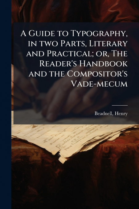 A Guide to Typography, in two Parts, Literary and Practical; or, The Reader’s Handbook and the Compositor’s Vade-mecum