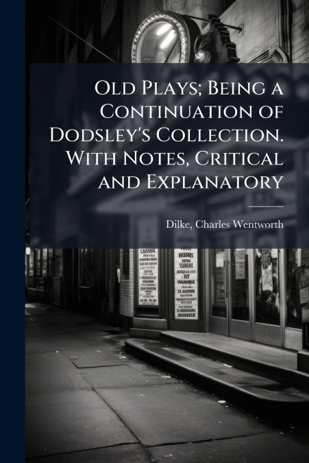 Old Plays; Being a Continuation of Dodsley’s Collection. With Notes, Critical and Explanatory