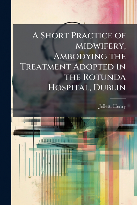 A Short Practice of Midwifery, Ambodying the Treatment Adopted in the Rotunda Hospital, Dublin