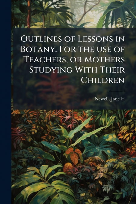Outlines of Lessons in Botany. For the use of Teachers, or Mothers Studying With Their Children