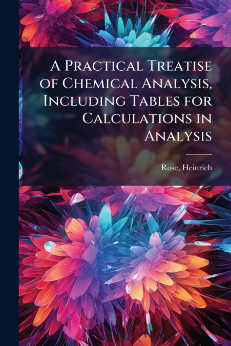 A Practical Treatise of Chemical Analysis, Including Tables for Calculations in Analysis