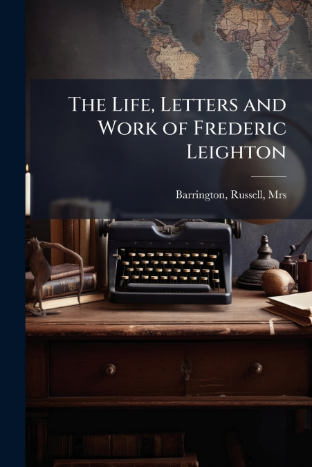 The Life, Letters and Work of Frederic Leighton
