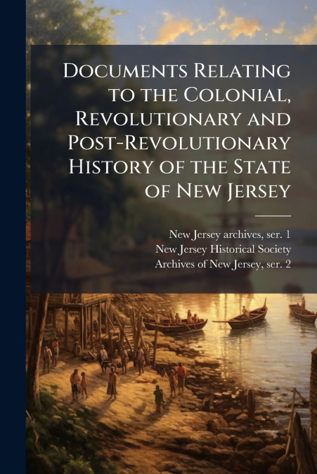 Documents Relating to the Colonial, Revolutionary and Post-Revolutionary History of the State of New Jersey