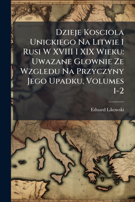 Dzieje Kosciola Unickiego Na Litwie I Rusi W XVIII I XIX Wieku