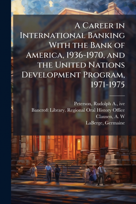 A Career in International Banking With the Bank of America, 1936-1970, and the United Nations Development Program, 1971-1975