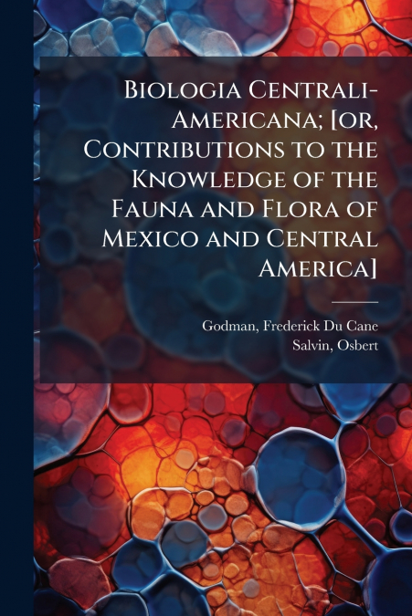 Biologia Centrali-Americana; [or, Contributions to the Knowledge of the Fauna and Flora of Mexico and Central America]