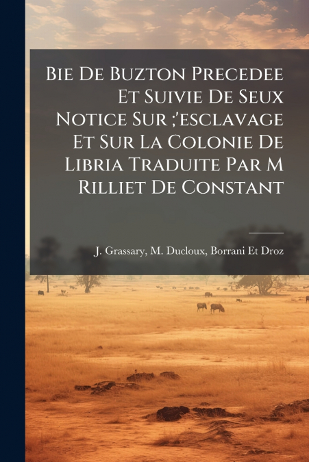 Bie De Buzton Precedee Et Suivie De Seux Notice Sur ;’esclavage Et Sur La Colonie De Libria Traduite Par M Rilliet De Constant