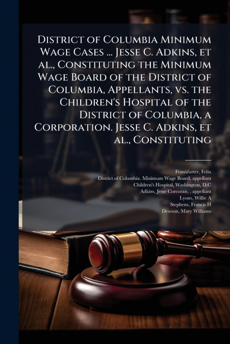 District of Columbia Minimum Wage Cases ... Jesse C. Adkins, et al., Constituting the Minimum Wage Board of the District of Columbia, Appellants, vs. the Children’s Hospital of the District of Columbi