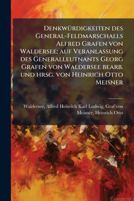 Denkwürdigkeiten des General-Feldmarschalls Alfred Grafen von Waldersee; auf Veranlassung des Generalleutnants Georg Grafen von Waldersee bearb. und hrsg. von Heinrich Otto Meisner
