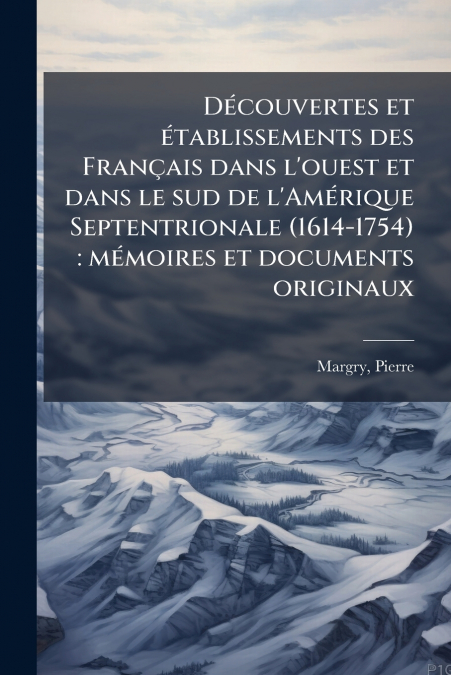 Découvertes et établissements des Français dans l’ouest et dans le sud de l’Amérique Septentrionale (1614-1754)