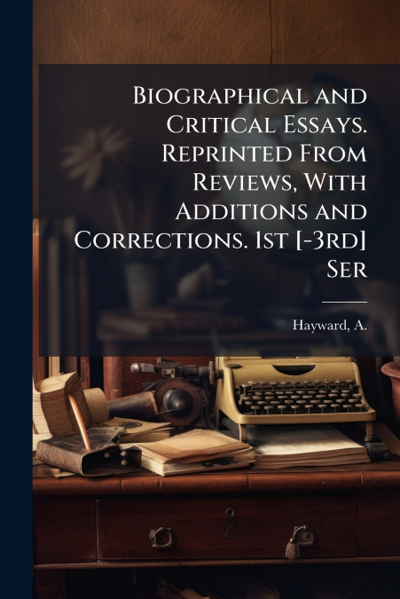 Biographical and Critical Essays. Reprinted From Reviews, With Additions and Corrections. 1st [-3rd] Ser