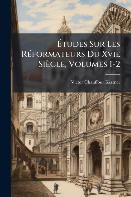 Études Sur Les Réformateurs Du Xvie Siècle, Volumes 1-2