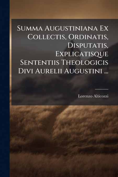 Summa Augustiniana Ex Collectis, Ordinatis, Disputatis, Explicatisque Sententiis Theologicis Divi Aurelii Augustini ...