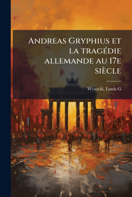 Andreas Gryphius et la tragédie allemande au 17e siècle