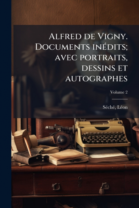 Alfred de Vigny. Documents inédits; avec portraits, dessins et autographes; Volume 2