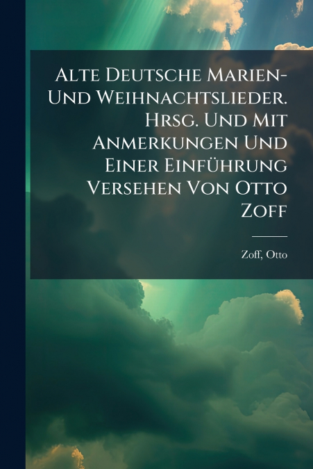 Alte Deutsche Marien- Und Weihnachtslieder. Hrsg. Und Mit Anmerkungen Und Einer Einführung Versehen Von Otto Zoff