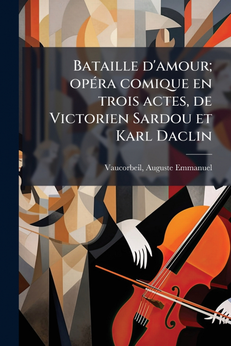 Bataille d’amour; opéra comique en trois actes, de Victorien Sardou et Karl Daclin
