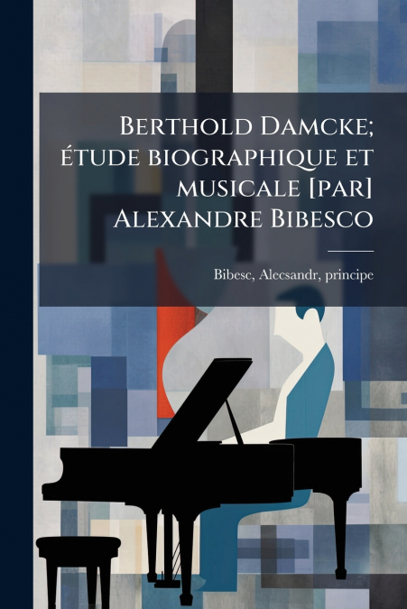 Berthold Damcke; étude biographique et musicale [par] Alexandre Bibesco