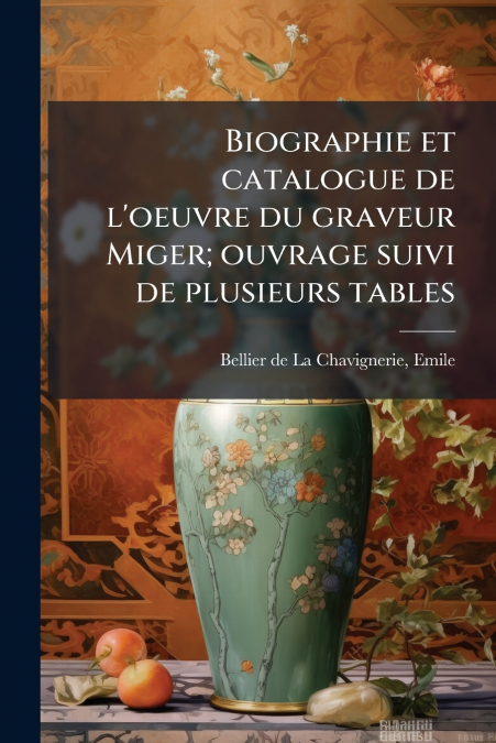 Biographie et catalogue de l’oeuvre du graveur Miger; ouvrage suivi de plusieurs tables