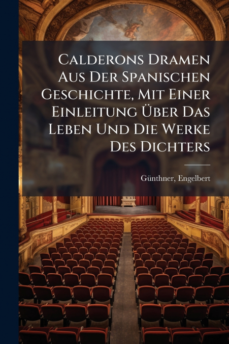 Calderons Dramen Aus Der Spanischen Geschichte, Mit Einer Einleitung Über Das Leben Und Die Werke Des Dichters