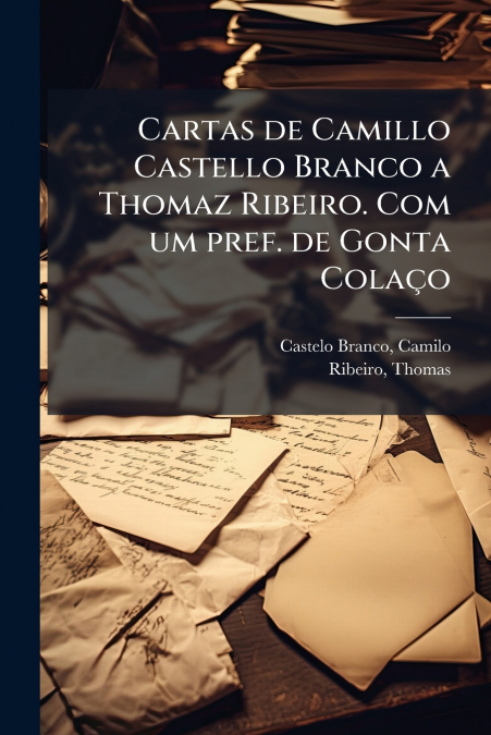 Cartas de Camillo Castello Branco a Thomaz Ribeiro. Com um pref. de Gonta Colaço