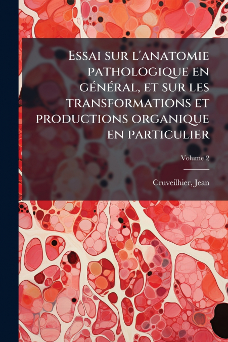 Essai sur l’anatomie pathologique en général, et sur les transformations et productions organique en particulier; Volume 2