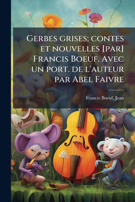 Gerbes grises; contes et nouvelles [par] Francis Boeuf. Avec un port. de l’auteur par Abel Faivre