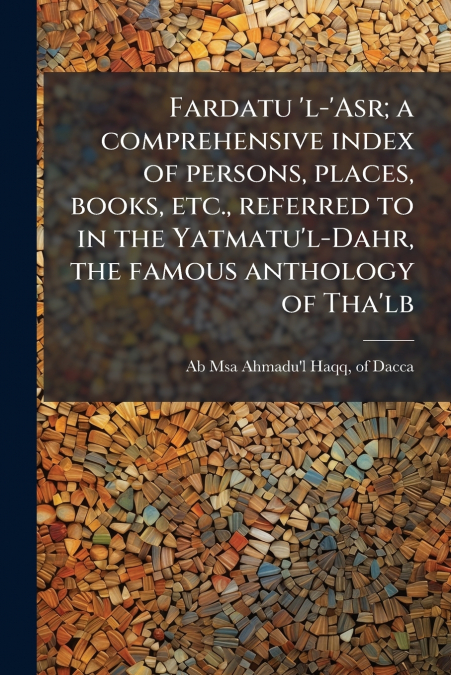 Fardatu ’l-’Asr; a comprehensive index of persons, places, books, etc., referred to in the Yatmatu’l-Dahr, the famous anthology of Tha’lb