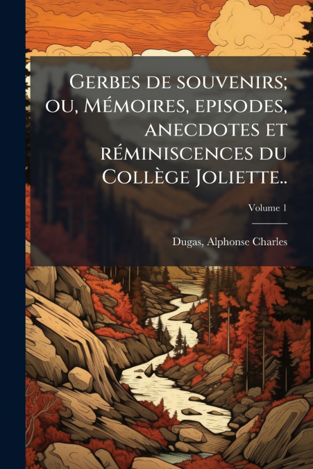 Gerbes de souvenirs; ou, Mémoires, episodes, anecdotes et réminiscences du Collège Joliette..; Volume 1