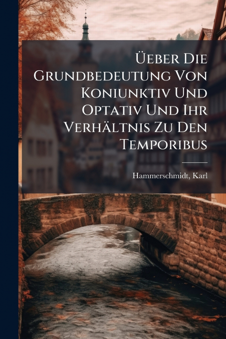 Üeber Die Grundbedeutung Von Koniunktiv Und Optativ Und Ihr Verhältnis Zu Den Temporibus