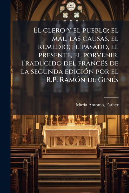 El clero y el pueblo; el mal, las causas, el remedio; el pasado, el presente, el porvenir. Traducido del francés de la segunda edición por el R.P. Ramón de Ginés