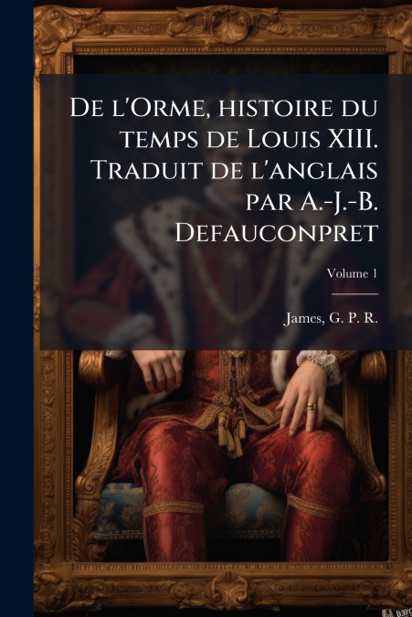 De l’Orme, histoire du temps de Louis XIII. Traduit de l’anglais par A.-J.-B. Defauconpret; Volume 1