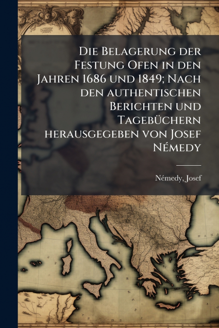 Die Belagerung der Festung Ofen in den Jahren 1686 und 1849; Nach den authentischen Berichten und Tagebüchern herausgegeben von Josef Némedy