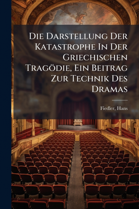Die Darstellung Der Katastrophe In Der Griechischen Tragödie, Ein Beitrag Zur Technik Des Dramas