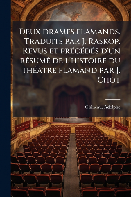 Deux drames flamands. Traduits par J. Raskop. Revus et précédés d’un résumé de l’histoire du théâtre flamand par J. Chot