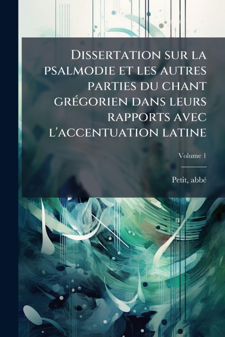 Dissertation sur la psalmodie et les autres parties du chant grégorien dans leurs rapports avec l’accentuation latine; Volume 1