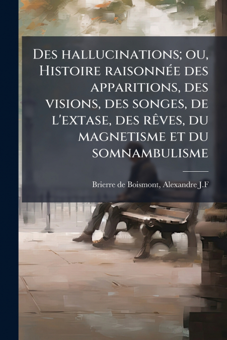 Des hallucinations; ou, Histoire raisonnée des apparitions, des visions, des songes, de l’extase, des rêves, du magnetisme et du somnambulisme