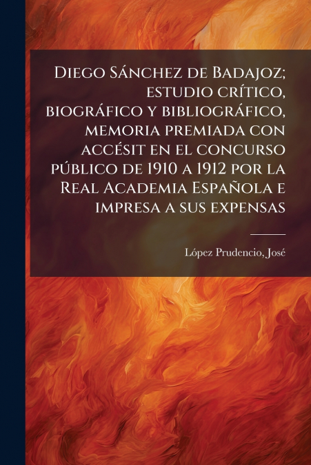 Diego Sánchez de Badajoz; estudio crítico, biográfico y bibliográfico, memoria premiada con accésit en el concurso público de 1910 a 1912 por la Real Academia Española e impresa a sus expensas