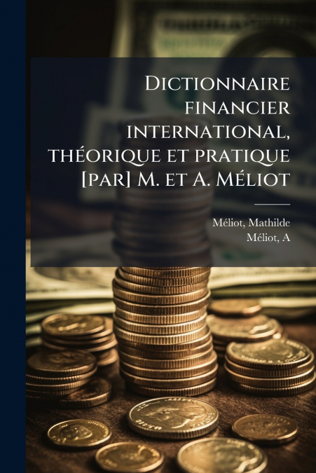 Dictionnaire financier international, théorique et pratique [par] M. et A. Méliot