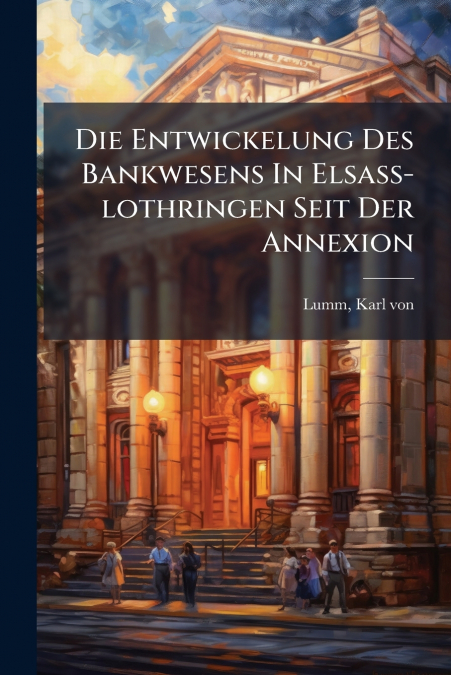 Die Entwickelung Des Bankwesens In Elsass-lothringen Seit Der Annexion