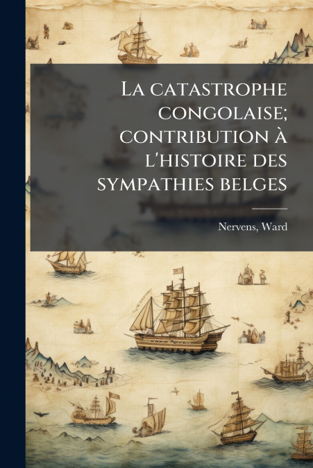 La catastrophe congolaise; contribution à l’histoire des sympathies belges