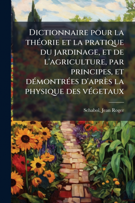 Dictionnaire pour la théorie et la pratique du jardinage, et de l’agriculture, par principes, et démontrées d’après la physique des végetaux