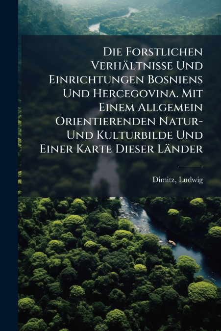 Die Forstlichen Verhältnisse Und Einrichtungen Bosniens Und Hercegovina. Mit Einem Allgemein Orientierenden Natur- Und Kulturbilde Und Einer Karte Dieser Länder