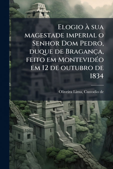 Elogio à sua magestade imperial o Senhor Dom Pedro, duque de Bragança, feito em Montevidéo em 12 de outubro de 1834