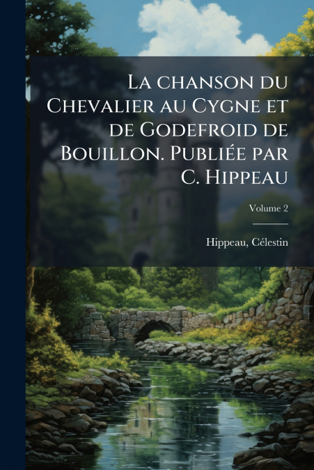 La chanson du Chevalier au Cygne et de Godefroid de Bouillon. Publiée par C. Hippeau; Volume 2