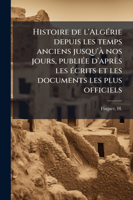 Histoire de l’Algérie depuis les temps anciens jusqu’à nos jours, publiée d’après les écrits et les documents les plus officiels